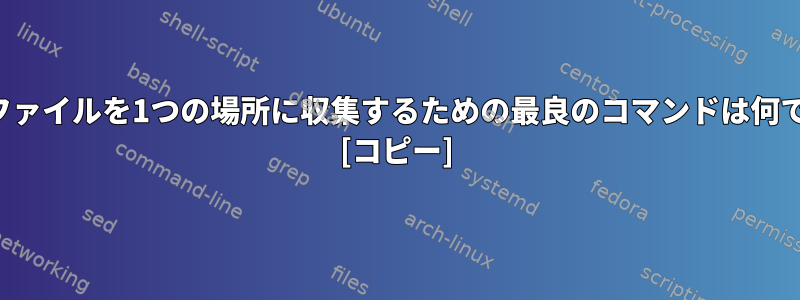 多くのファイルを1つの場所に収集するための最良のコマンドは何ですか？ [コピー]