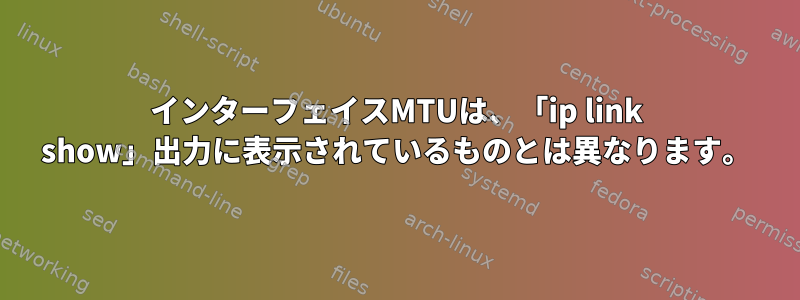 インターフェイスMTUは、「ip link show」出力に表示されているものとは異なります。