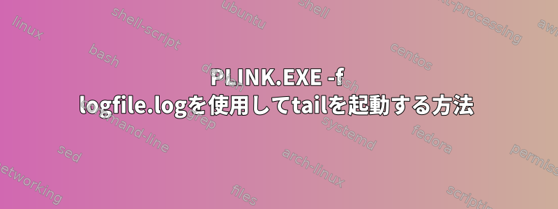 PLINK.EXE -f logfile.logを使用してtailを起動する方法