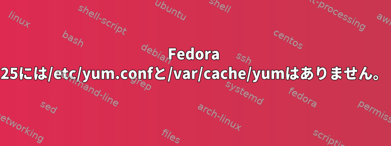 Fedora 25には/etc/yum.confと/var/cache/yumはありません。