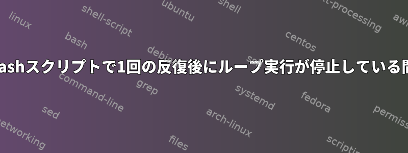 bashスクリプトで1回の反復後にループ実行が停止している間