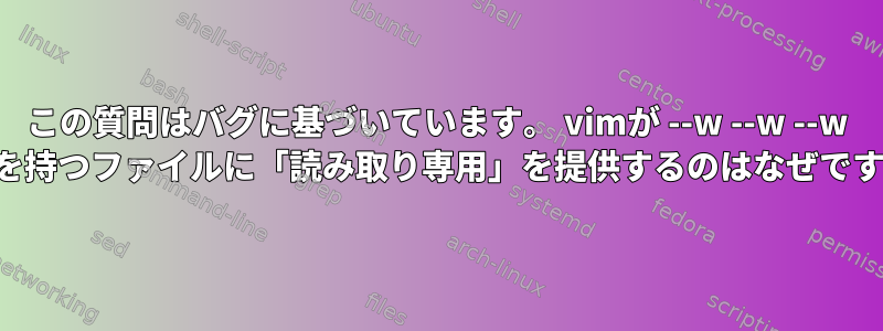 この質問はバグに基づいています。 vimが --w --w --w 権限を持つファイルに「読み取り専用」を提供するのはなぜですか？