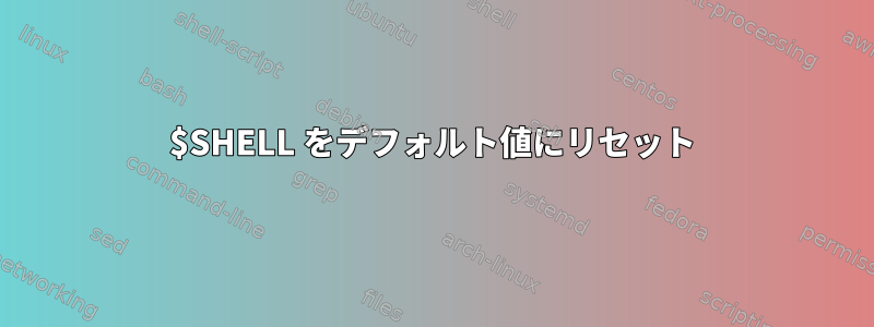 $SHELL をデフォルト値にリセット