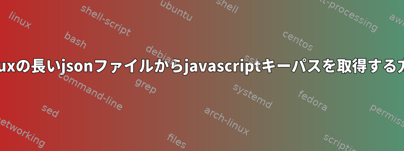 Linuxの長いjsonファイルからjavascriptキーパスを取得する方法