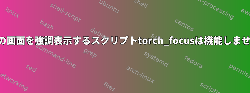 現在の画面を強調表示するスクリプトtorch_focusは機能しません。