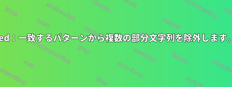 sed：一致するパターンから複数の部分文字列を除外します。