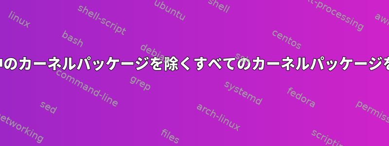 現在使用中のカーネルパッケージを除くすべてのカーネルパッケージを削除する