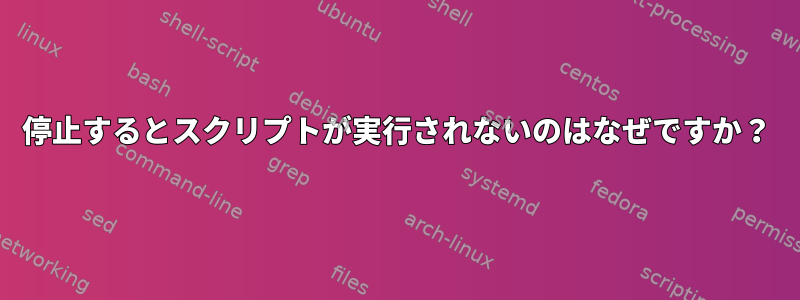 停止するとスクリプトが実行されないのはなぜですか？