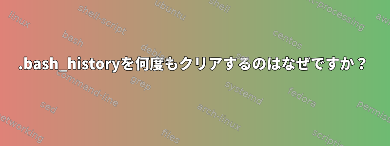 .bash_historyを何度もクリアするのはなぜですか？