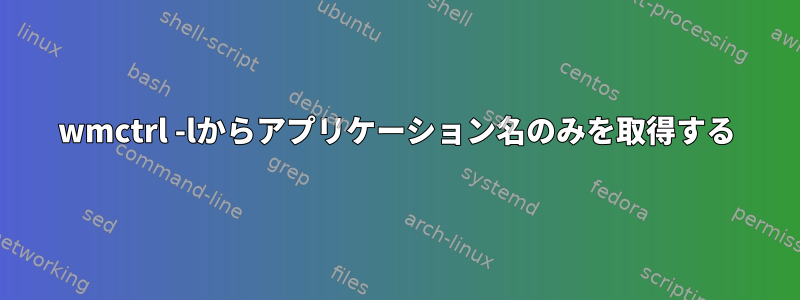 wmctrl -lからアプリケーション名のみを取得する