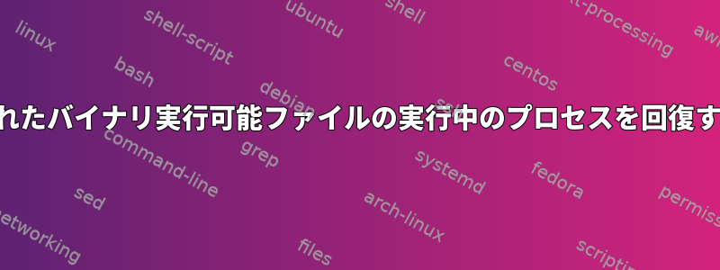 削除されたバイナリ実行可能ファイルの実行中のプロセスを回復する方法