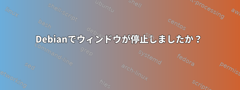 Debianでウィンドウが停止しましたか？