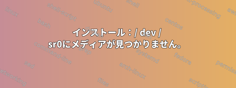 インストール：/ dev / sr0にメディアが見つかりません。