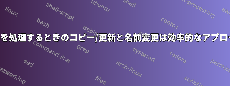 入力ファイルを処理するときのコピー/更新と名前変更は効率的なアプローチですか？