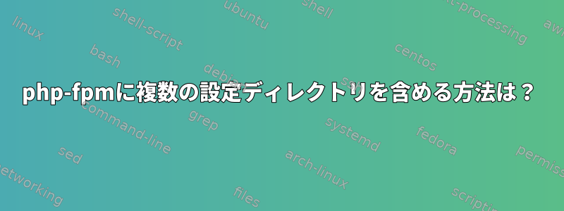 php-fpmに複数の設定ディレクトリを含める方法は？