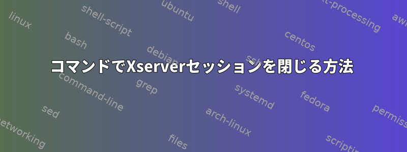 コマンドでXserverセッションを閉じる方法