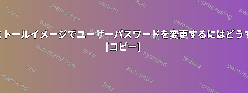 別のシステムインストールイメージでユーザーパスワードを変更するにはどうすればよいですか？ [コピー]