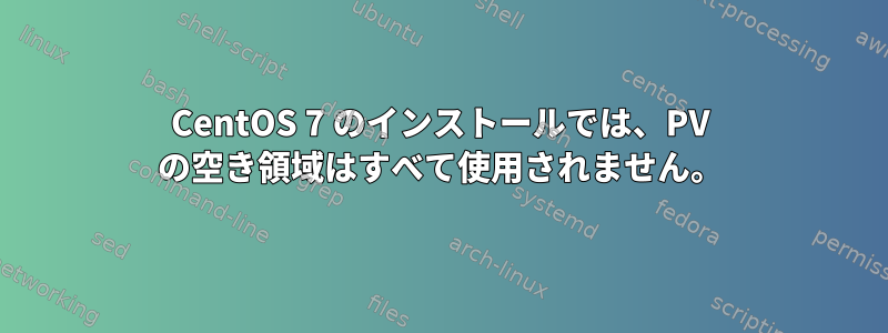 CentOS 7 のインストールでは、PV の空き領域はすべて使用されません。