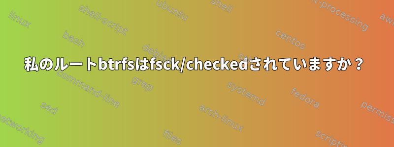 私のルートbtrfsはfsck/checkedされていますか？