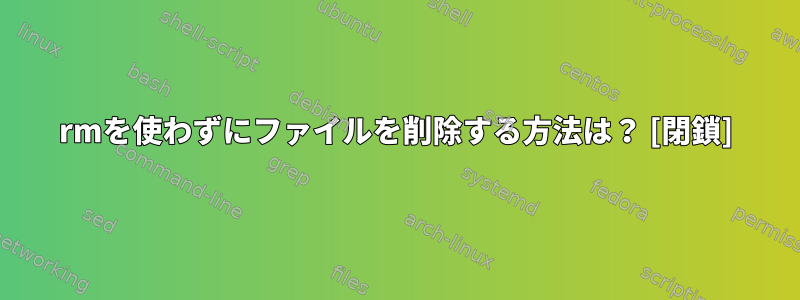 rmを使わずにファイルを削除する方法は？ [閉鎖]