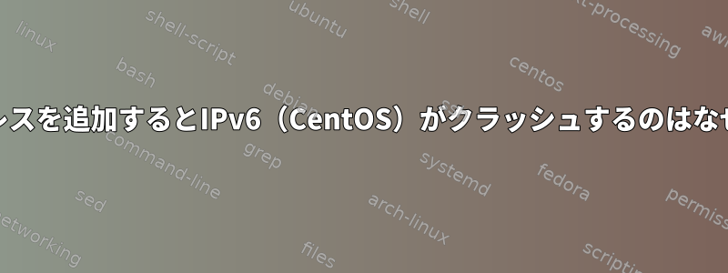 IPv6アドレスを追加するとIPv6（CentOS）がクラッシュするのはなぜですか？