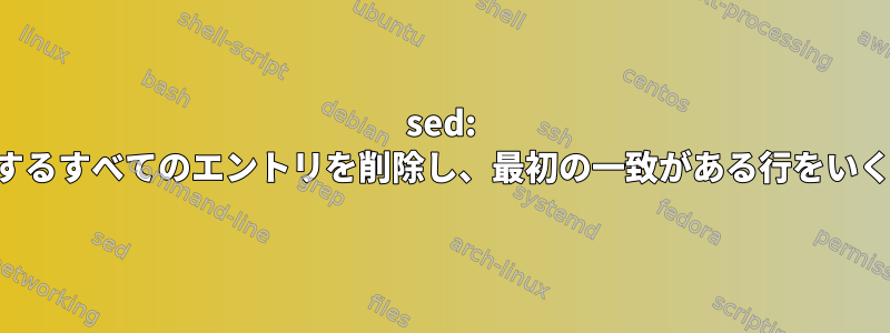 sed: ファイルから一致するすべてのエントリを削除し、最初の一致がある行をいくつか挿入します。