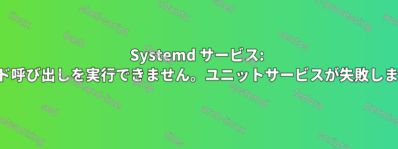 Systemd サービス: メソッド呼び出しを実行できません。ユニットサービスが失敗しました。