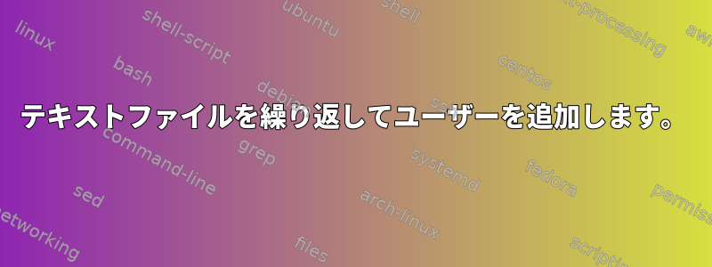 テキストファイルを繰り返してユーザーを追加します。