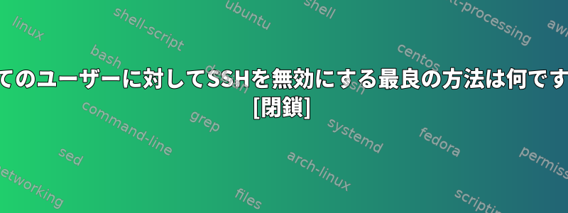 すべてのユーザーに対してSSHを無効にする最良の方法は何ですか？ [閉鎖]