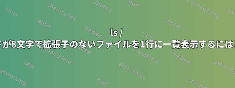 ls / grepのみを使用して長さが8文字で拡張子のないファイルを1行に一覧表示するにはどうすればよいですか？