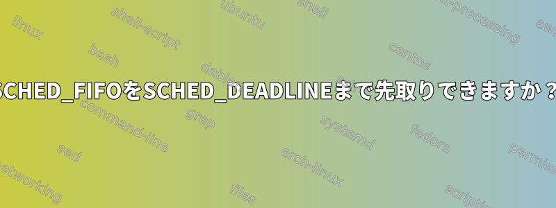 SCHED_FIFOをSCHED_DEADLINEまで先取りできますか？