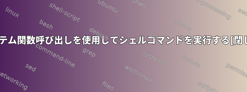 システム関数呼び出しを使用してシェルコマンドを実行する[閉じる]