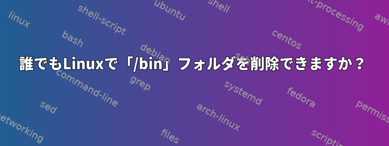 誰でもLinuxで「/bin」フォルダを削除できますか？