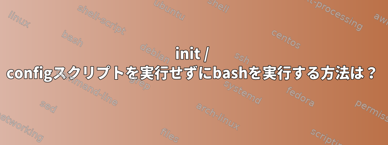 init / configスクリプトを実行せずにbashを実行する方法は？