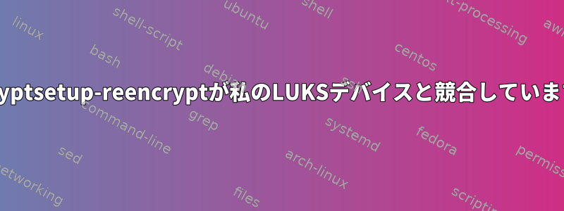 cryptsetup-reencryptが私のLUKSデバイスと競合しています