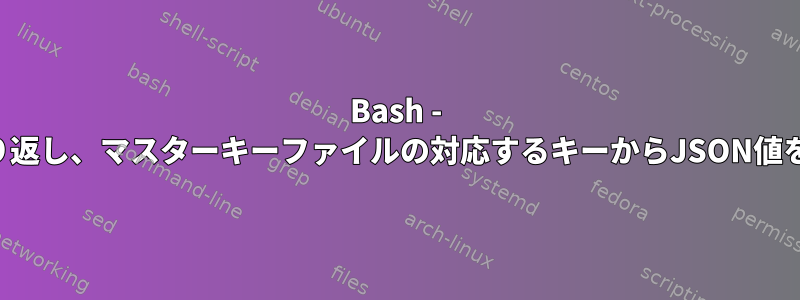 Bash - ファイルを繰り返し、マスターキーファイルの対応するキーからJSON値を抽出します。