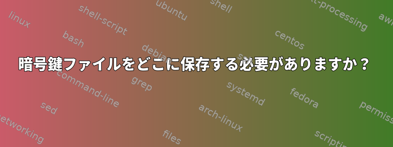 暗号鍵ファイルをどこに保存する必要がありますか？