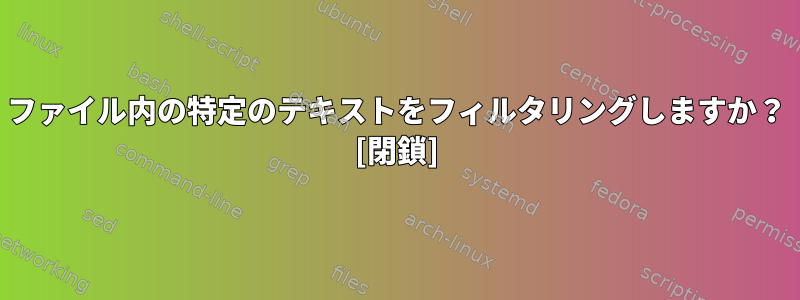 ファイル内の特定のテキストをフィルタリングしますか？ [閉鎖]