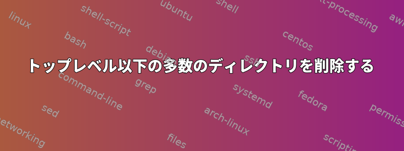 トップレベル以下の多数のディレクトリを削除する