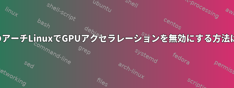 私のアーチLinuxでGPUアクセラレーションを無効にする方法は？