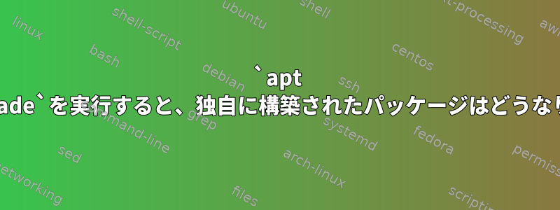 `apt dist-upgrade`を実行すると、独自に構築されたパッケージはどうなりますか？