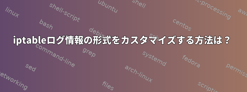 iptableログ情報の形式をカスタマイズする方法は？