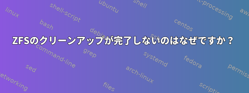 ZFSのクリーンアップが完了しないのはなぜですか？