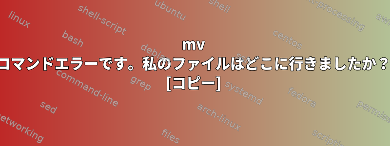 mv コマンドエラーです。私のファイルはどこに行きましたか？ [コピー]