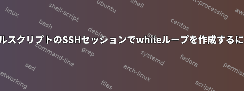 シェルスクリプトのSSHセッションでwhileループを作成するには？