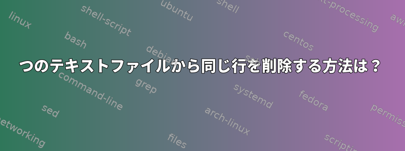 2つのテキストファイルから同じ行を削除する方法は？