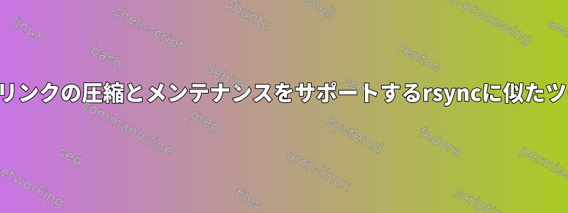 ハードリンクの圧縮とメンテナンスをサポートするrsyncに似たツール？