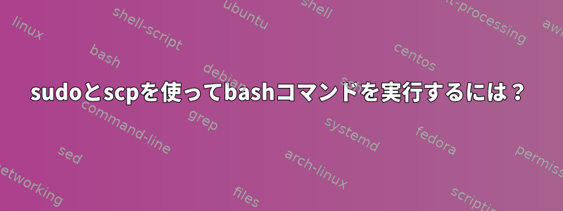 sudoとscpを使ってbashコマンドを実行するには？