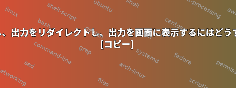 プログラムを実行し、出力をリダイレクトし、出力を画面に表示するにはどうすればよいですか？ [コピー]