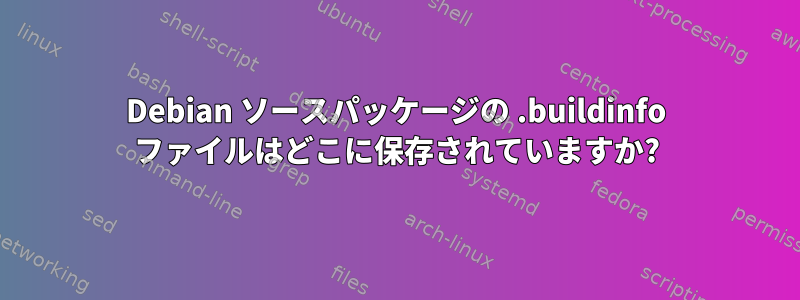 Debian ソースパッケージの .buildinfo ファイルはどこに保存されていますか?